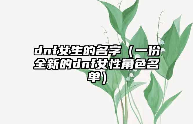 dnf女生的名字（一份全新的dnf女性角色名单）