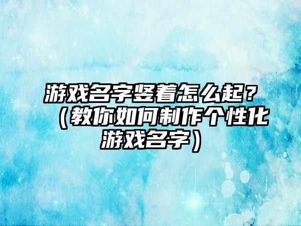 游戏名字竖着怎么起？（教你如何制作个性化游戏名字）