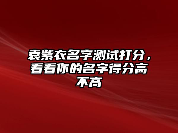 袁紫衣名字测试打分，看看你的名字得分高不高