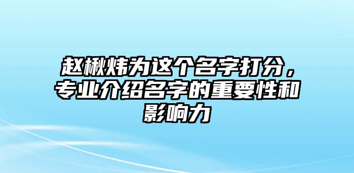 赵楸炜为这个名字打分，专业介绍名字的重要性和影响力