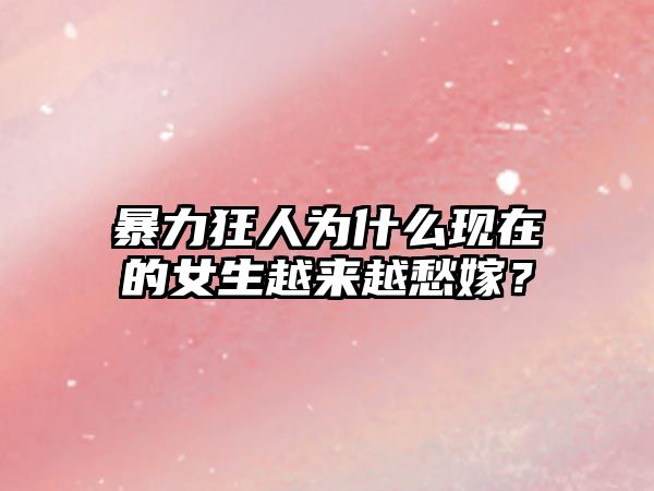 暴力狂人为什么现在的女生越来越愁嫁？