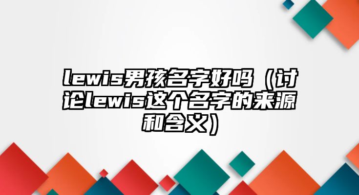 lewis男孩名字好吗（讨论lewis这个名字的来源和含义）