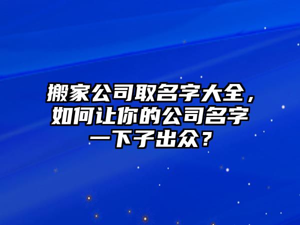 搬家公司取名字大全，如何让你的公司名字一下子出众？