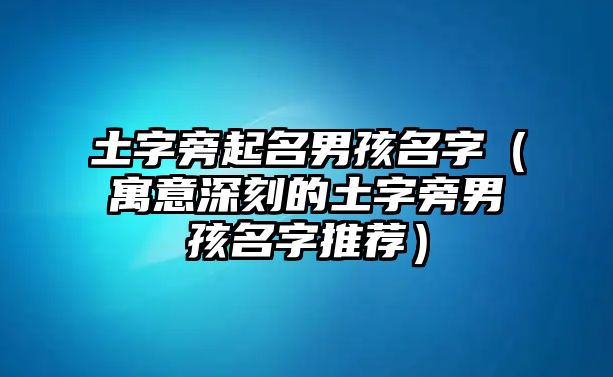 土字旁起名男孩名字（寓意深刻的土字旁男孩名字推荐）