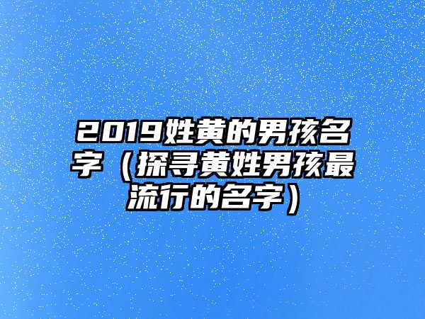 2019姓黄的男孩名字（探寻黄姓男孩最流行的名字）