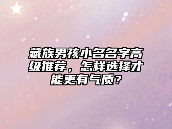 藏族男孩小名名字高级推荐，怎样选择才能更有气质？