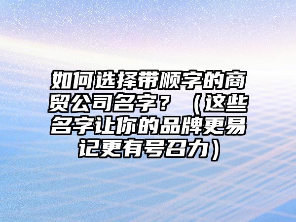 如何选择带顺字的商贸公司名字？（这些名字让你的品牌更易记更有号召力）