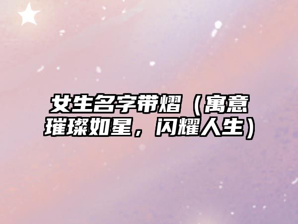 女生名字带熠（寓意璀璨如星，闪耀人生）