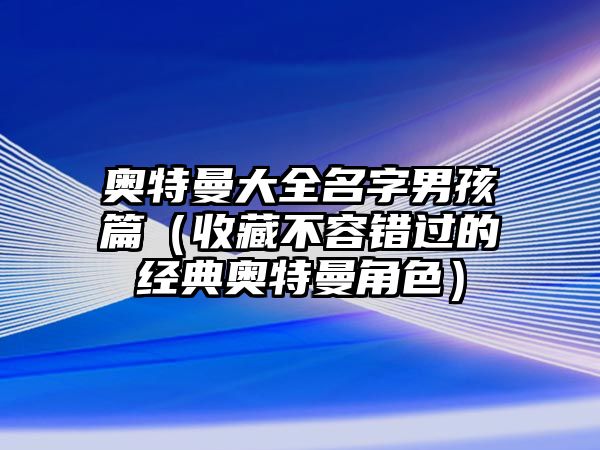 奥特曼大全名字男孩篇（收藏不容错过的经典奥特曼角色）