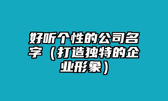 好听个性的公司名字（打造独特的企业形象）