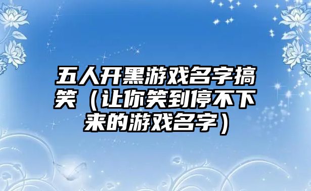 五人开黑游戏名字搞笑（让你笑到停不下来的游戏名字）