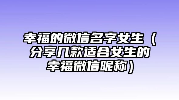 幸福的微信名字女生（分享几款适合女生的幸福微信昵称）