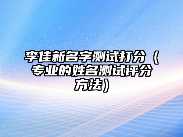 李佳新名字测试打分（专业的姓名测试评分方法）