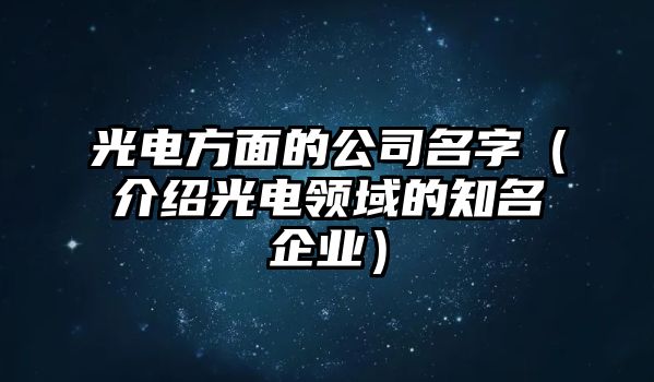 光电方面的公司名字（介绍光电领域的知名企业）