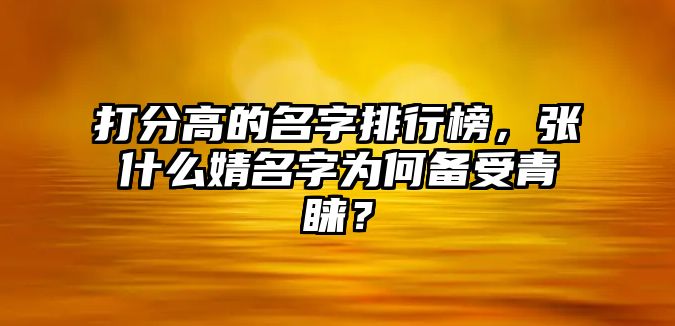 打分高的名字排行榜，张什么婧名字为何备受青睐？