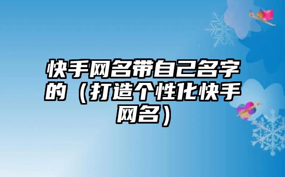 快手网名带自己名字的（打造个性化快手网名）