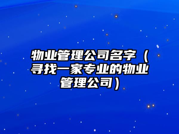 物业管理公司名字（寻找一家专业的物业管理公司）