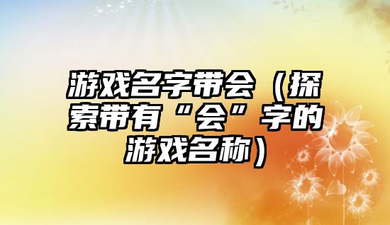 游戏名字带会（探索带有“会”字的游戏名称）