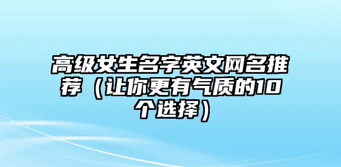 高级女生名字英文网名推荐（让你更有气质的10个选择）