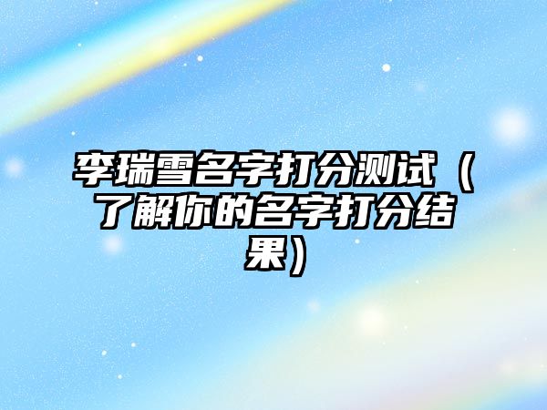 李瑞雪名字打分测试（了解你的名字打分结果）