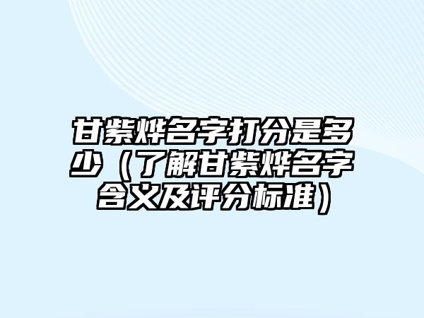 甘紫烨名字打分是多少（了解甘紫烨名字含义及评分标准）