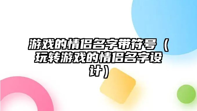 游戏的情侣名字带符号（玩转游戏的情侣名字设计）