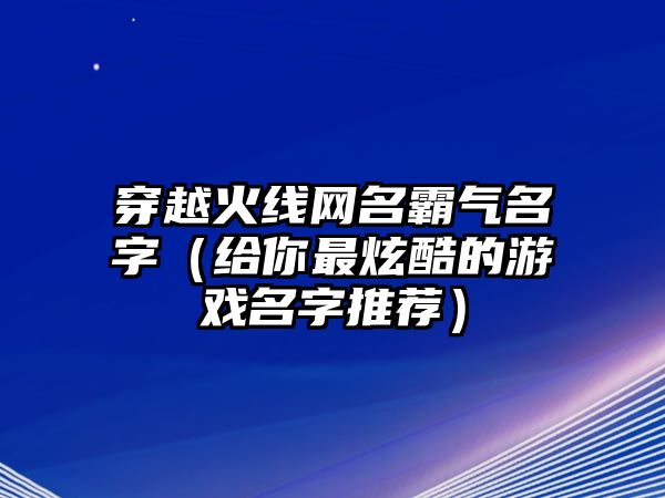 穿越火线网名霸气名字（给你最炫酷的游戏名字推荐）