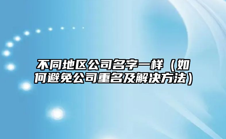 不同地区公司名字一样（如何避免公司重名及解决方法）