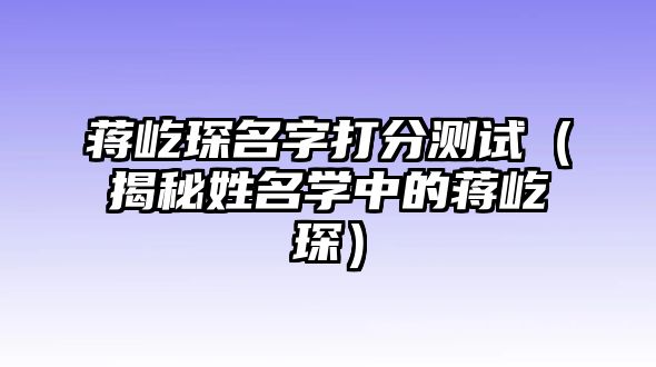 蒋屹琛名字打分测试（揭秘姓名学中的蒋屹琛）