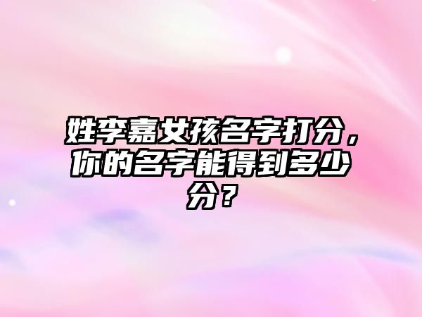 姓李嘉女孩名字打分，你的名字能得到多少分？