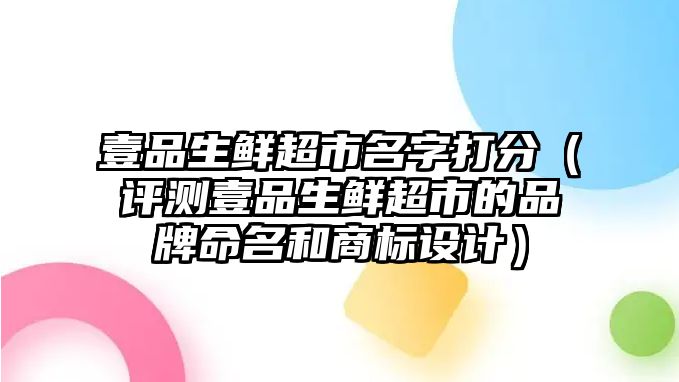 壹品生鲜超市名字打分（评测壹品生鲜超市的品牌命名和商标设计）