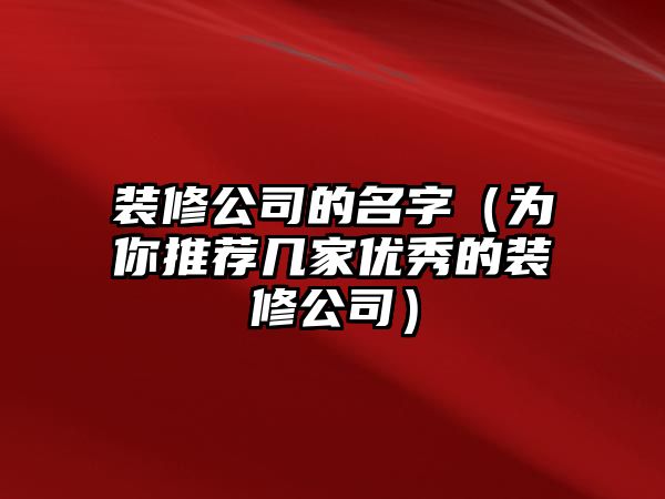 装修公司的名字（为你推荐几家优秀的装修公司）