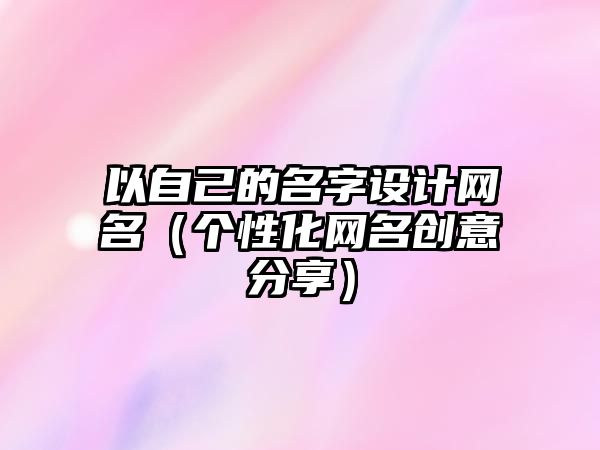 以自己的名字设计网名（个性化网名创意分享）