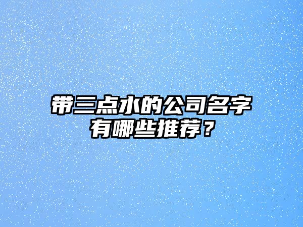 带三点水的公司名字有哪些推荐？