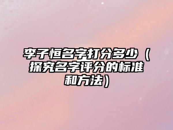 李子恒名字打分多少（探究名字评分的标准和方法）