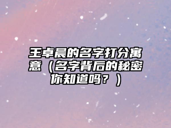 王卓晨的名字打分寓意（名字背后的秘密你知道吗？）