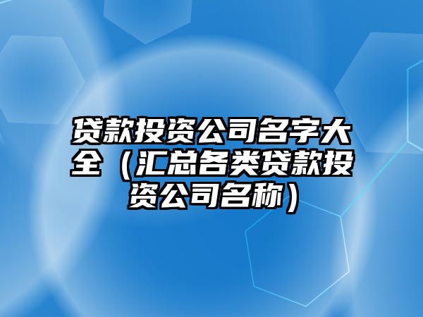 贷款投资公司名字大全（汇总各类贷款投资公司名称）