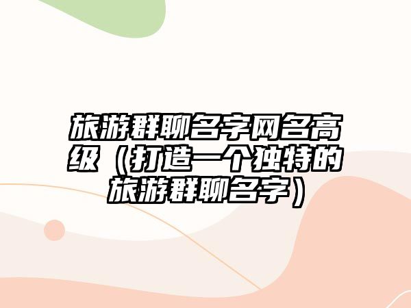 旅游群聊名字网名高级（打造一个独特的旅游群聊名字）