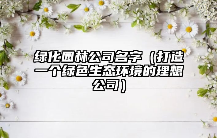 绿化园林公司名字（打造一个绿色生态环境的理想公司）