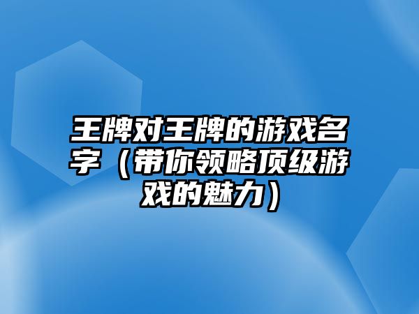 王牌对王牌的游戏名字（带你领略顶级游戏的魅力）