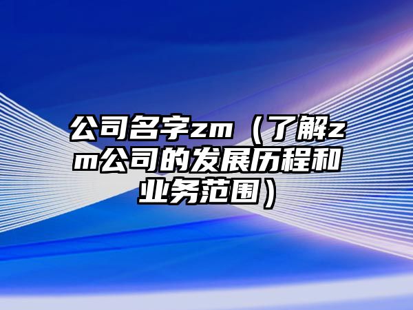 公司名字zm（了解zm公司的发展历程和业务范围）