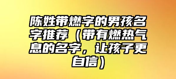 陈姓带燃字的男孩名字推荐（带有燃热气息的名字，让孩子更自信）