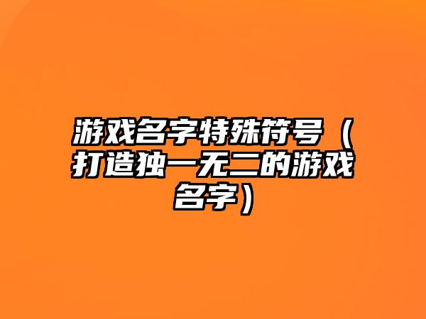 游戏名字特殊符号（打造独一无二的游戏名字）