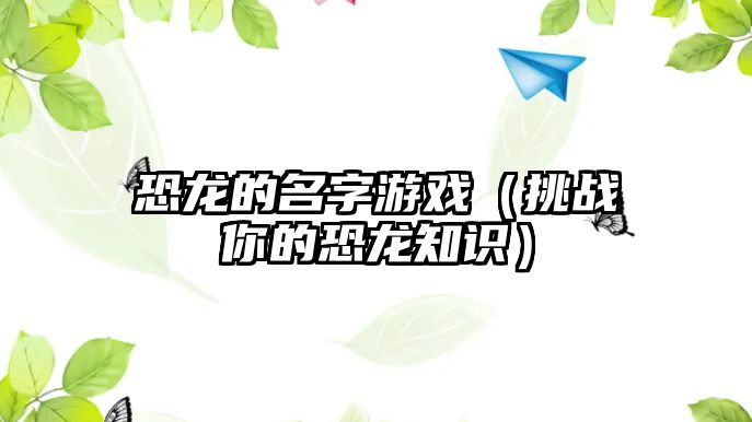 恐龙的名字游戏（挑战你的恐龙知识）