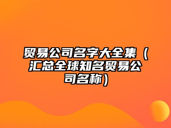 贸易公司名字大全集（汇总全球知名贸易公司名称）