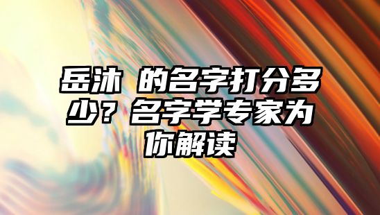 岳沐莀的名字打分多少？名字学专家为你解读