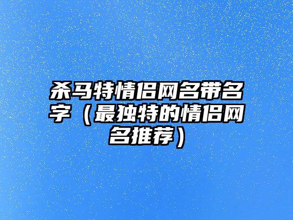 杀马特情侣网名带名字（最独特的情侣网名推荐）