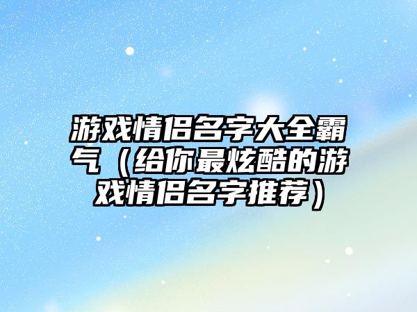 游戏情侣名字大全霸气（给你最炫酷的游戏情侣名字推荐）