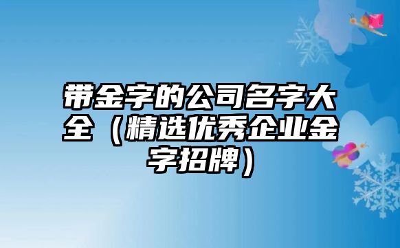 带金字的公司名字大全（精选优秀企业金字招牌）