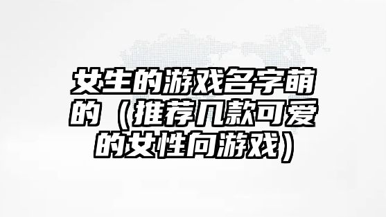 女生的游戏名字萌的（推荐几款可爱的女性向游戏）